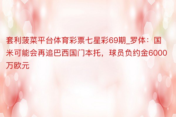 套利菠菜平台体育彩票七星彩69期_罗体:国米可能会再追巴西国门本托,球员负约金6000万欧元